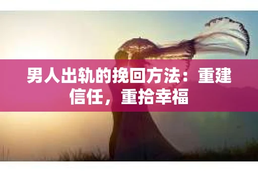 男人出轨的挽回方法：重建信任，重拾幸福