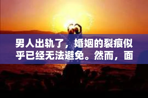 男人出轨了，婚姻的裂痕似乎已经无法避免。然而，面对这样的困境，我们是否真的无路可走？今天，就让我们一起来探讨一下，男人出轨了，我们该如何挽回他。