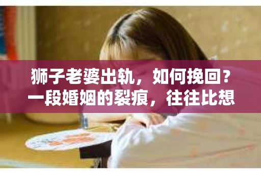狮子老婆出轨，如何挽回？一段婚姻的裂痕，往往比想象中更难以修复。但面对这样的困境，我们仍可以尝试寻找解决问题的方法。以下，我将结合实际情况，分享一些关于如何挽回狮子老婆出轨的心得。