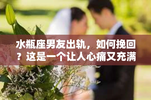 水瓶座男友出轨，如何挽回？这是一个让人心痛又充满挑战的问题。在爱情的世界里，我们总是希望找到那个对的人，但现实往往不尽如人意。今天，就让我们一起来探讨一下，当水瓶座男友出轨时，我们该如何挽回这段感情。