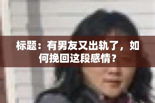 标题：有男友又出轨了，如何挽回这段感情？