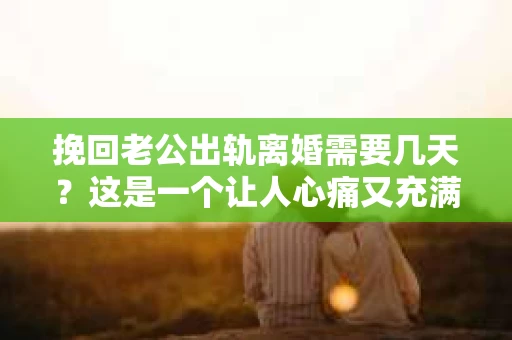 挽回老公出轨离婚需要几天？这是一个让人心痛又充满疑惑的问题。每个人的情况都是独一无二的，所以答案并不简单。在这篇文章中，我将结合实际情况，为大家分析这个问题，希望能给你一些启示。