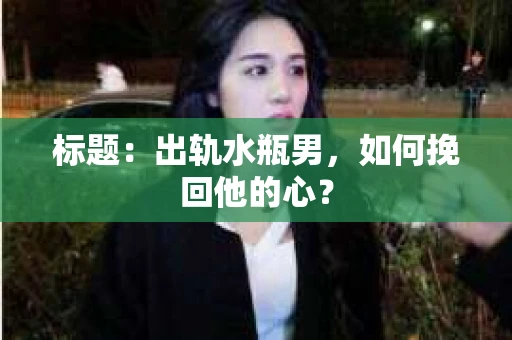 标题：出轨水瓶男，如何挽回他的心？