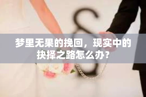 梦里无果的挽回，现实中的抉择之路怎么办？