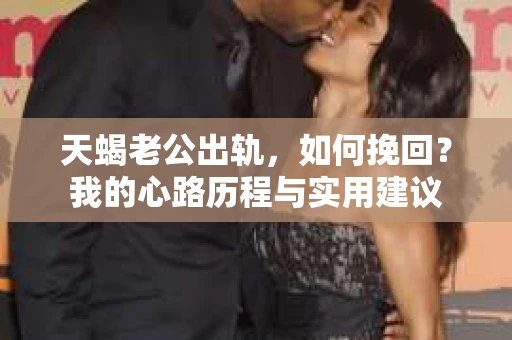 天蝎老公出轨，如何挽回？我的心路历程与实用建议