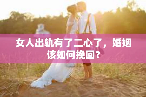 女人出轨有了二心了，婚姻该如何挽回？