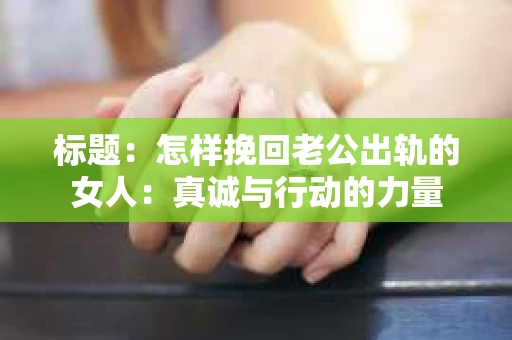 标题：怎样挽回老公出轨的女人：真诚与行动的力量