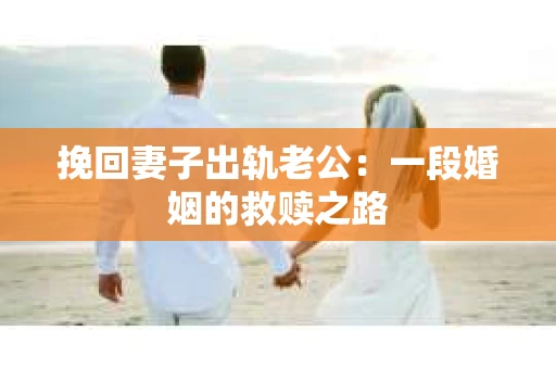 挽回妻子出轨老公：一段婚姻的救赎之路