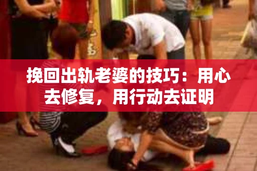 挽回出轨老婆的技巧：用心去修复，用行动去证明