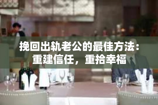 挽回出轨老公的最佳方法：重建信任，重拾幸福