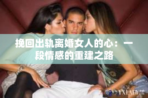 挽回出轨离婚女人的心：一段情感的重建之路
