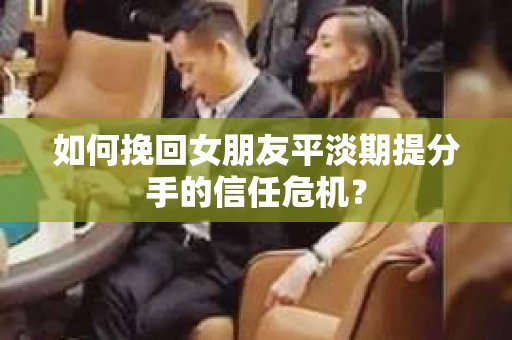 如何挽回女朋友平淡期提分手的信任危机？
