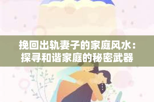 挽回出轨妻子的家庭风水：探寻和谐家庭的秘密武器