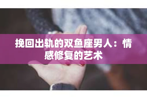 挽回出轨的双鱼座男人：情感修复的艺术