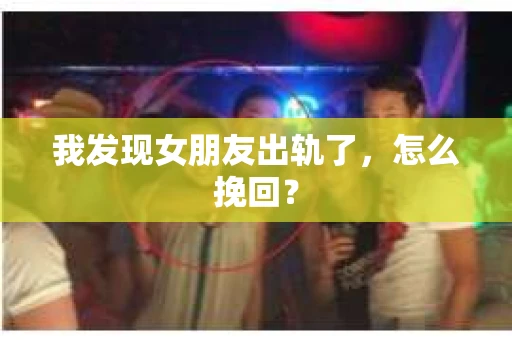 我发现女朋友出轨了，怎么挽回？