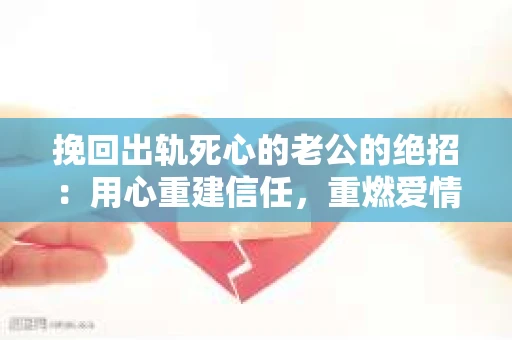 挽回出轨死心的老公的绝招：用心重建信任，重燃爱情火花