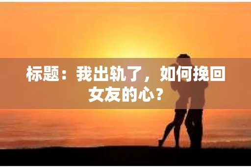 标题：我出轨了，如何挽回女友的心？