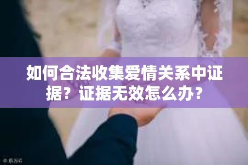 如何合法收集爱情关系中证据？证据无效怎么办？