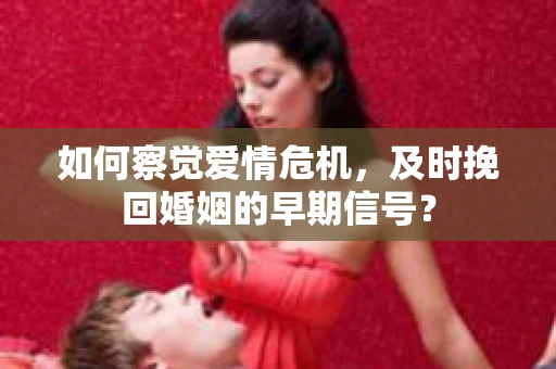如何察觉爱情危机，及时挽回婚姻的早期信号？