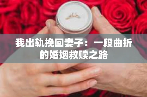 我出轨挽回妻子：一段曲折的婚姻救赎之路