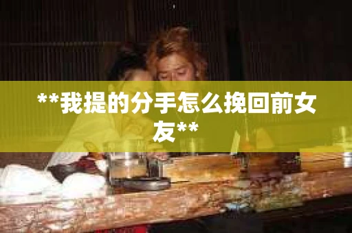 **我提的分手怎么挽回前女友**