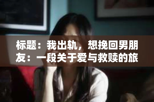 标题：我出轨，想挽回男朋友：一段关于爱与救赎的旅程