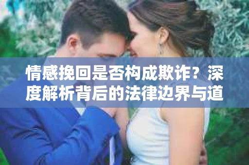 情感挽回是否构成欺诈？深度解析背后的法律边界与道德伦理