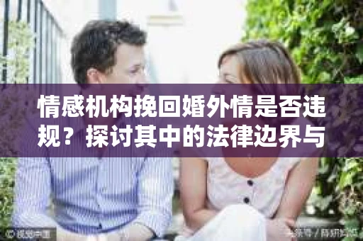 情感机构挽回婚外情是否违规？探讨其中的法律边界与伦理考量