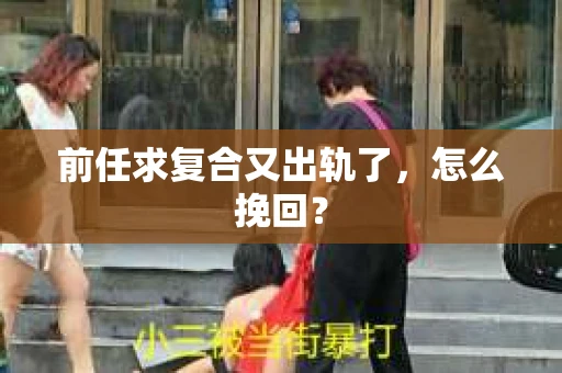 前任求复合又出轨了，怎么挽回？
