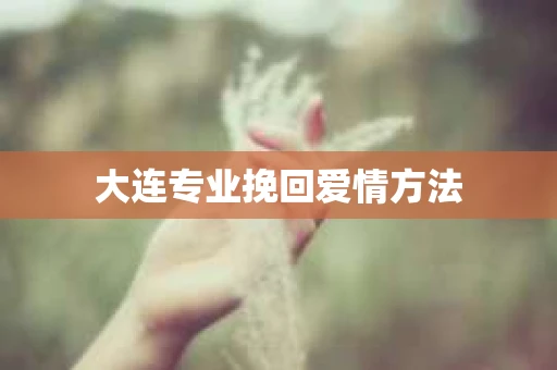 大连专业挽回爱情方法