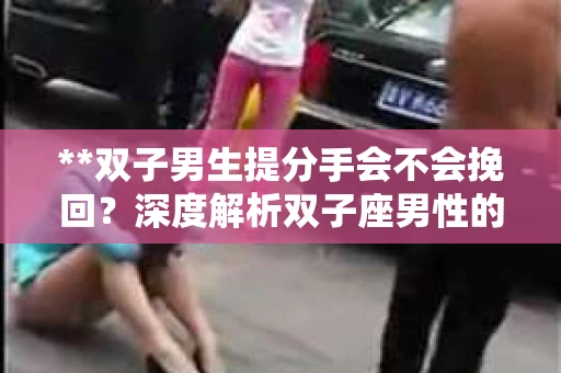 **双子男生提分手会不会挽回？深度解析双子座男性的情感决策**
