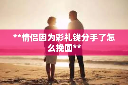**情侣因为彩礼钱分手了怎么挽回**