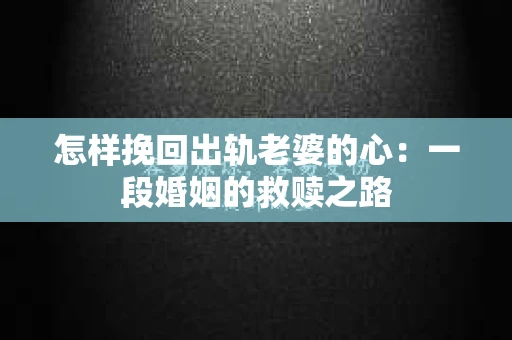 怎样挽回出轨老婆的心：一段婚姻的救赎之路