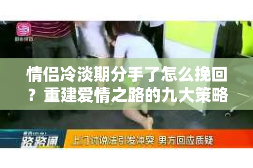 情侣冷淡期分手了怎么挽回？重建爱情之路的九大策略