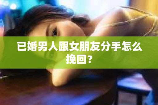 已婚男人跟女朋友分手怎么挽回？