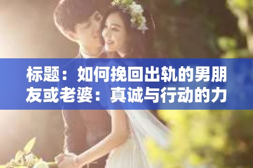 标题：如何挽回出轨的男朋友或老婆：真诚与行动的力量