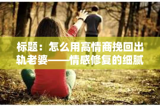 标题：怎么用高情商挽回出轨老婆——情感修复的细腻之道