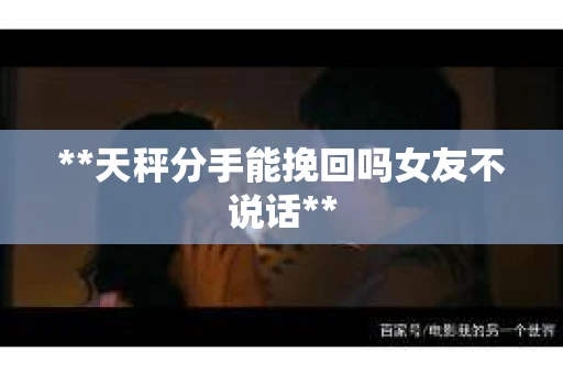 **天秤分手能挽回吗女友不说话**