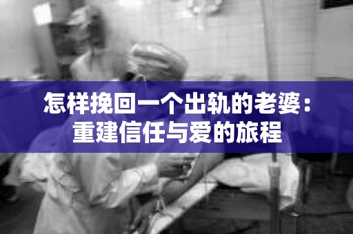 怎样挽回一个出轨的老婆：重建信任与爱的旅程