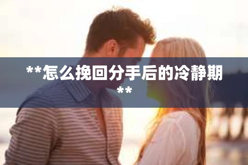 **怎么挽回分手后的冷静期**