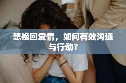想挽回爱情，如何有效沟通与行动？