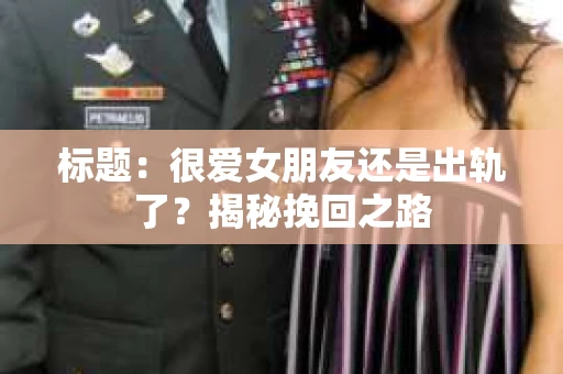 标题：很爱女朋友还是出轨了？揭秘挽回之路