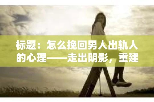 标题：怎么挽回男人出轨人的心理——走出阴影，重建信任