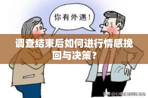 调查结束后如何进行情感挽回与决策? 调查结束后如何进行情感挽回与决策?