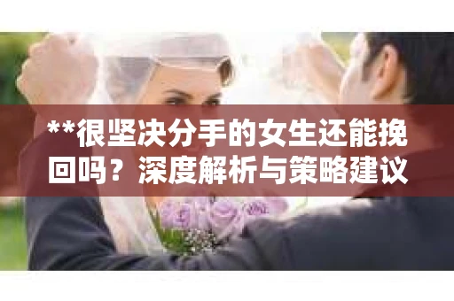 **很坚决分手的女生还能挽回吗？深度解析与策略建议**