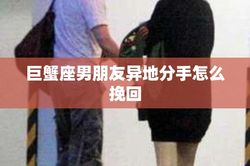 巨蟹座男朋友异地分手怎么挽回