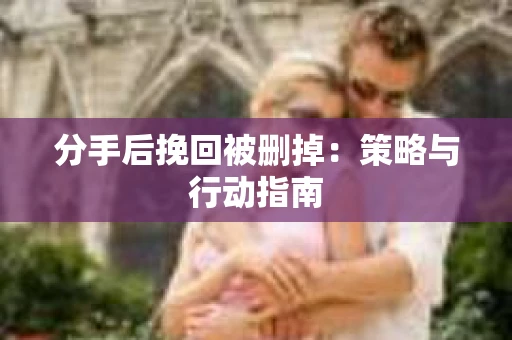 分手后挽回被删掉：策略与行动指南