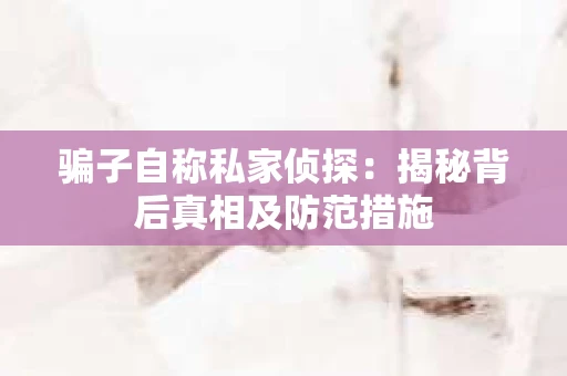 骗子自称私家侦探：揭秘背后真相及防范措施