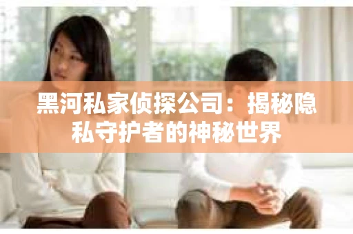 黑河私家侦探公司：揭秘隐私守护者的神秘世界