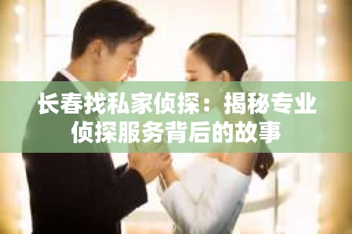 长春找私家侦探：揭秘专业侦探服务背后的故事